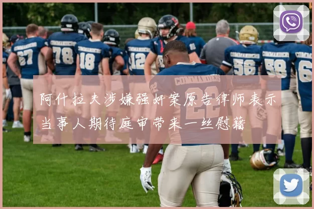阿什拉夫涉嫌强奸案原告律师表示当事人期待庭审带来一丝慰藉
