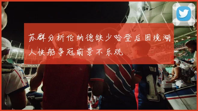 苏群分析伦纳德缺少哈登后困境湖人快船争冠前景不乐观