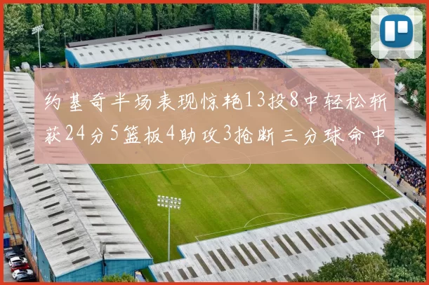 约基奇半场表现惊艳13投8中轻松斩获24分5篮板4助攻3抢断三分球命中率高达75
