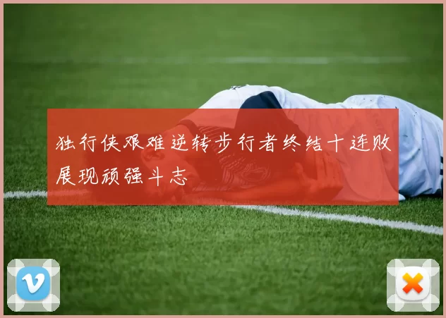 独行侠艰难逆转步行者终结十连败展现顽强斗志