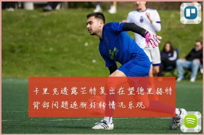 卡里克透露芒特复出在望德里赫特背部问题逐渐好转情况乐观