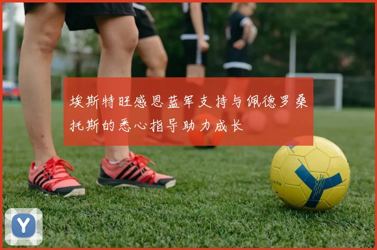 埃斯特旺感恩蓝军支持与佩德罗桑托斯的悉心指导助力成长