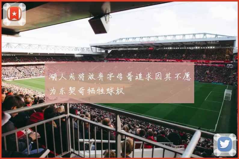 湖人或将放弃字母哥追求因其不愿为东契奇牺牲球权