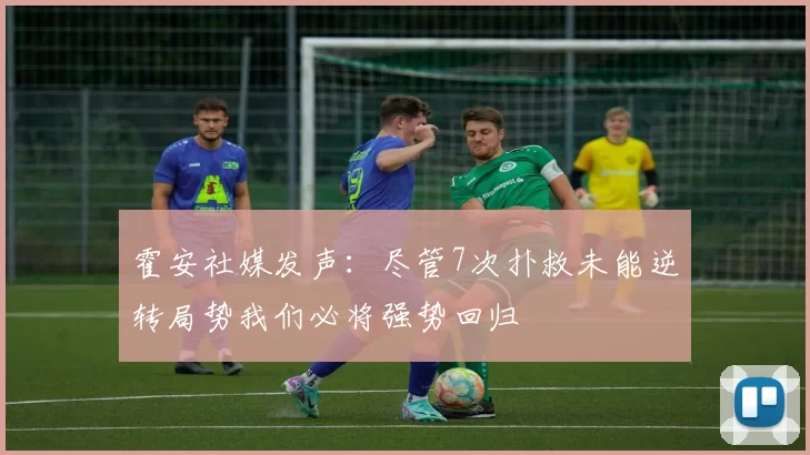 霍安社媒发声：尽管7次扑救未能逆转局势我们必将强势回归