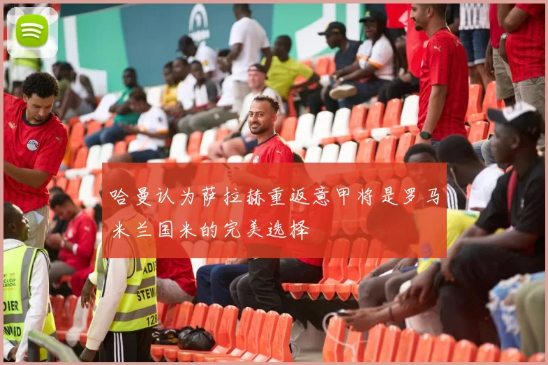 哈曼认为萨拉赫重返意甲将是罗马米兰国米的完美选择