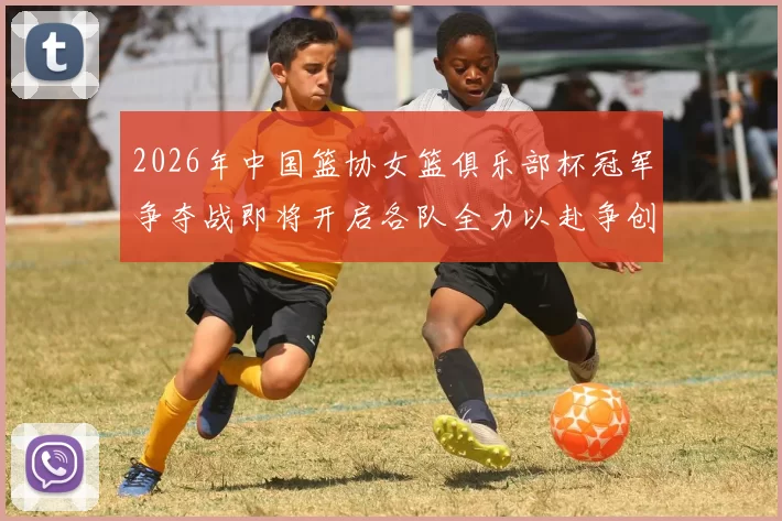 2026年中国篮协女篮俱乐部杯冠军争夺战即将开启各队全力以赴争创佳绩