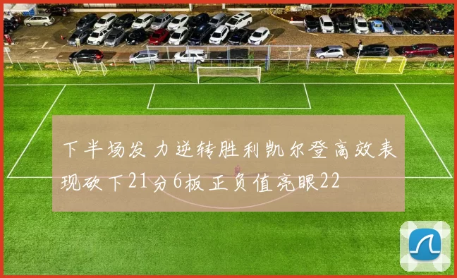 下半场发力逆转胜利凯尔登高效表现砍下21分6板正负值亮眼22