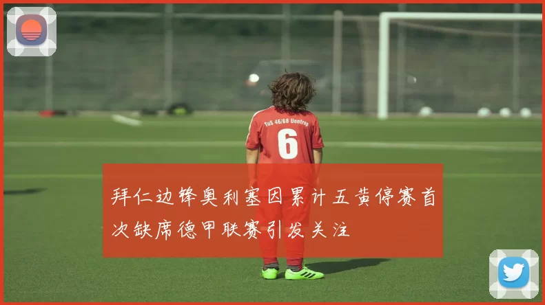 拜仁边锋奥利塞因累计五黄停赛首次缺席德甲联赛引发关注