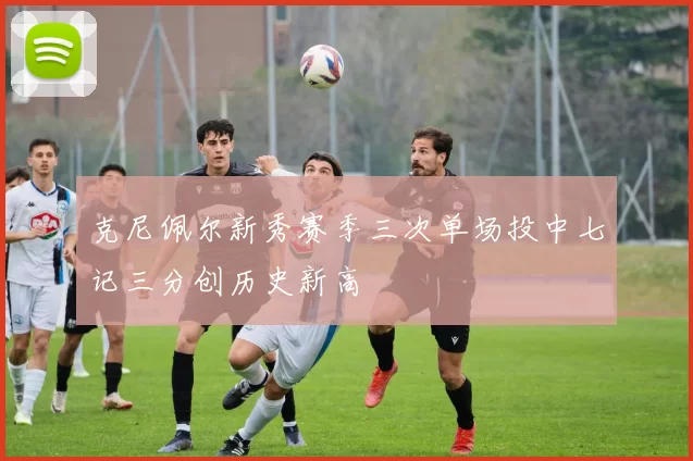 克尼佩尔新秀赛季三次单场投中七记三分创历史新高