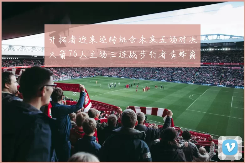 开拓者迎来逆转机会未来五场对决火箭76人主场三连战步行者黄蜂爵士