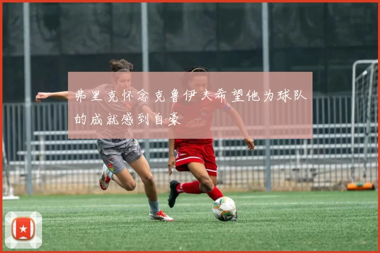 弗里克怀念克鲁伊夫希望他为球队的成就感到自豪