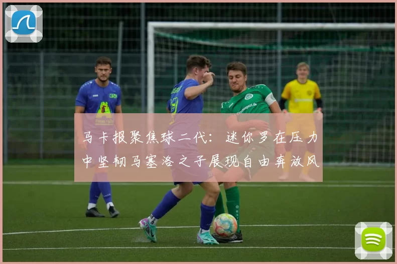 马卡报聚焦球二代：迷你罗在压力中坚韧马塞洛之子展现自由奔放风采