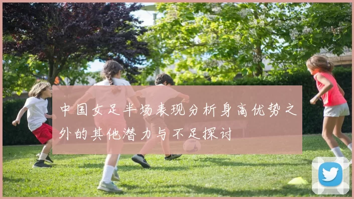 中国女足半场表现分析身高优势之外的其他潜力与不足探讨