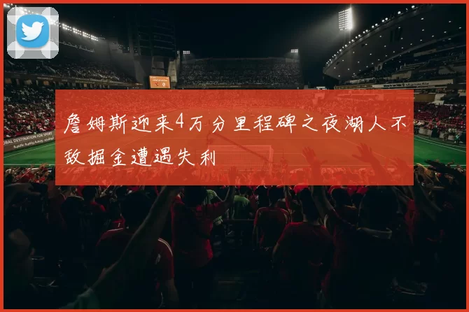 詹姆斯迎来4万分里程碑之夜湖人不敌掘金遭遇失利