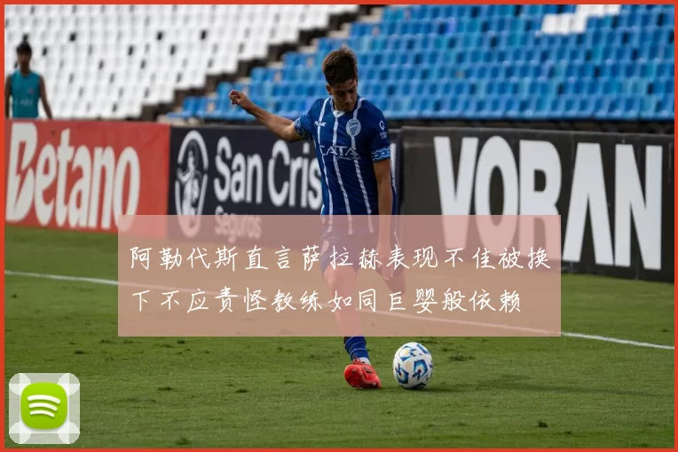 阿勒代斯直言萨拉赫表现不佳被换下不应责怪教练如同巨婴般依赖