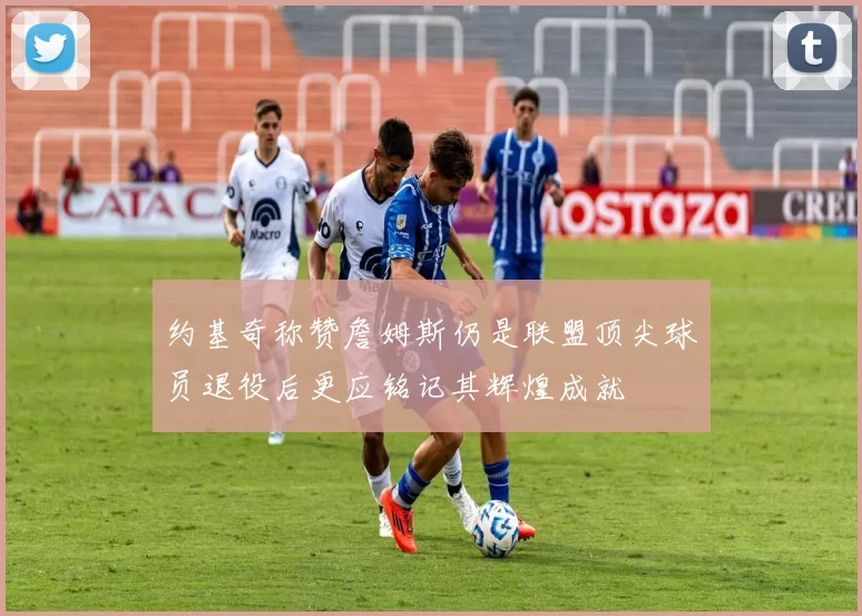 约基奇称赞詹姆斯仍是联盟顶尖球员退役后更应铭记其辉煌成就
