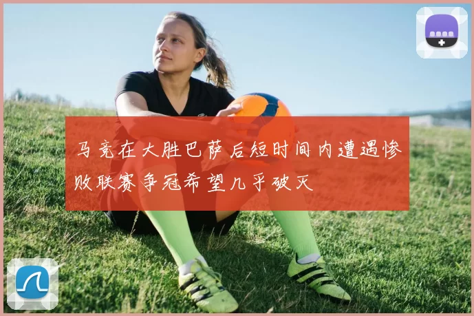 马竞在大胜巴萨后短时间内遭遇惨败联赛争冠希望几乎破灭