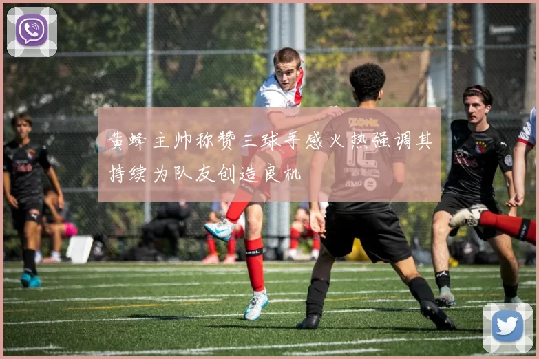 黄蜂主帅称赞三球手感火热强调其持续为队友创造良机