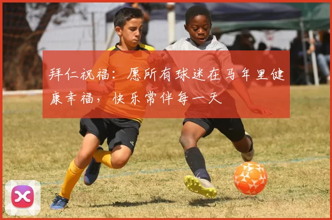 拜仁祝福：愿所有球迷在马年里健康幸福，快乐常伴每一天