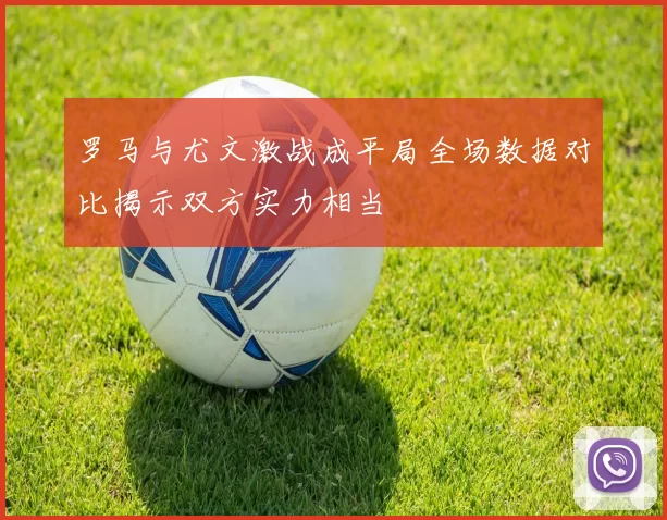 罗马与尤文激战成平局全场数据对比揭示双方实力相当