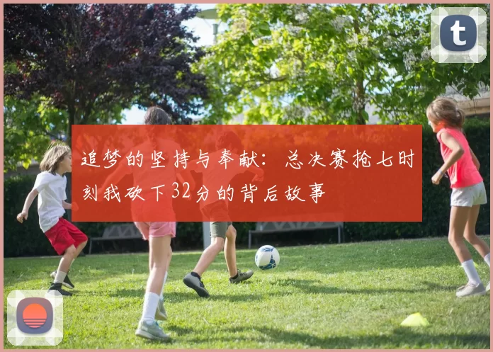 追梦的坚持与奉献：总决赛抢七时刻我砍下32分的背后故事