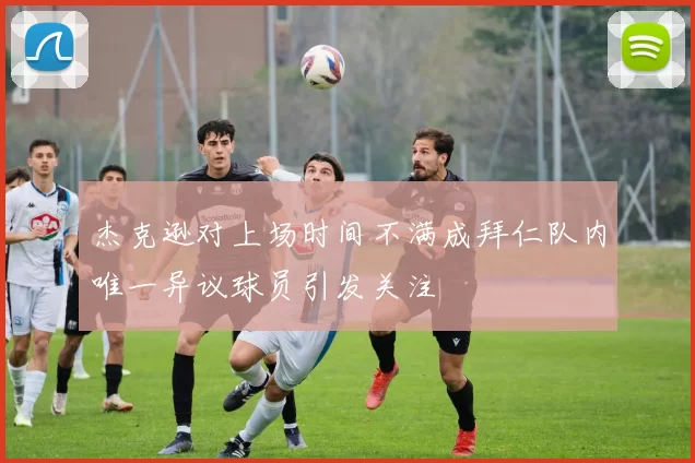 杰克逊对上场时间不满成拜仁队内唯一异议球员引发关注