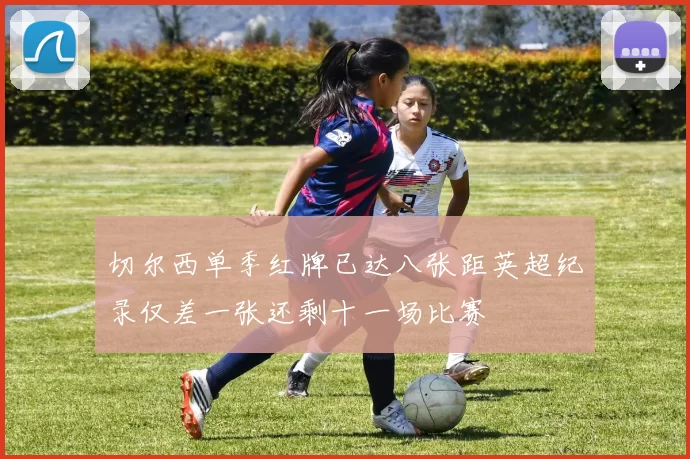 切尔西单季红牌已达八张距英超纪录仅差一张还剩十一场比赛