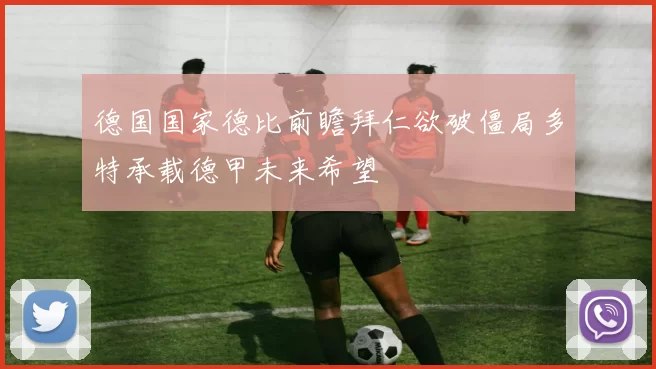 德国国家德比前瞻拜仁欲破僵局多特承载德甲未来希望