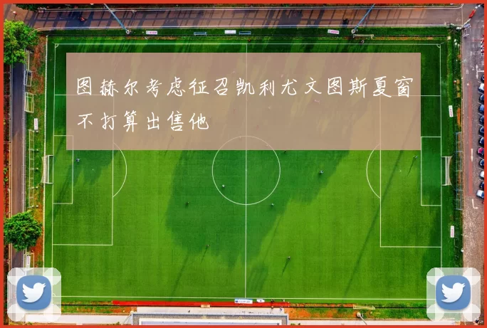 图赫尔考虑征召凯利尤文图斯夏窗不打算出售他