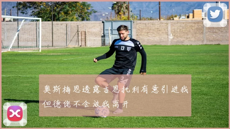 奥斯梅恩透露吉恩托利有意引进我但德佬不会放我离开