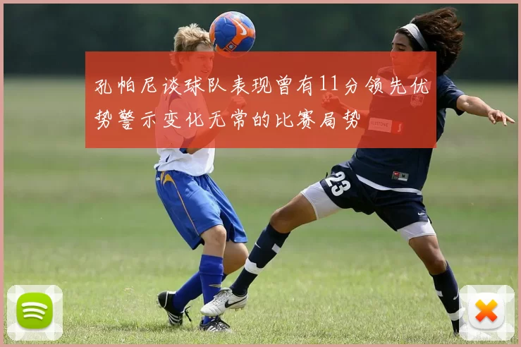 孔帕尼谈球队表现曾有11分领先优势警示变化无常的比赛局势