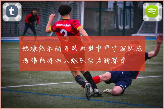 姚棣然和尚可风加盟中甲宁波队陈浩玮也将加入球队助力新赛季