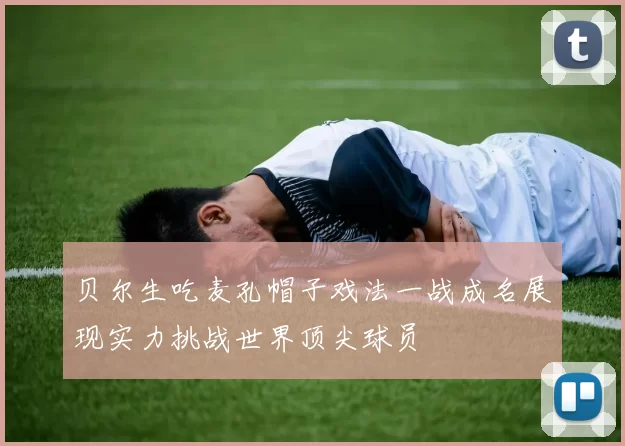 贝尔生吃麦孔帽子戏法一战成名展现实力挑战世界顶尖球员