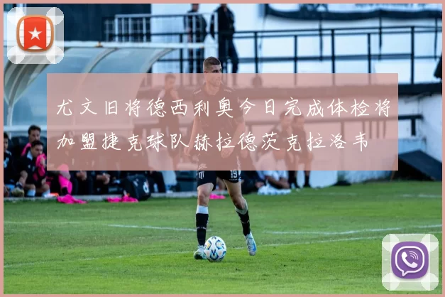 尤文旧将德西利奥今日完成体检将加盟捷克球队赫拉德茨克拉洛韦