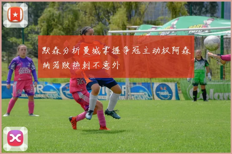 默森分析曼城掌握争冠主动权阿森纳若败热刺不意外