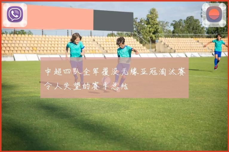 中超四队全军覆没无缘亚冠淘汰赛令人失望的赛季总结