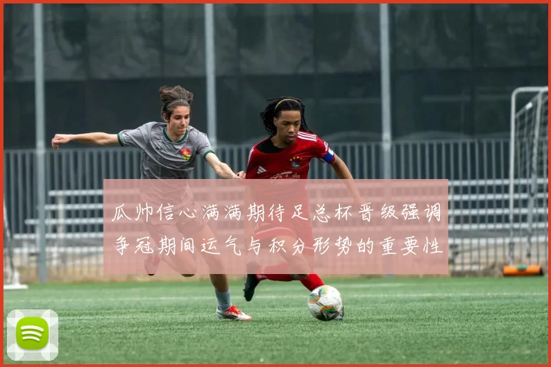 瓜帅信心满满期待足总杯晋级强调争冠期间运气与积分形势的重要性