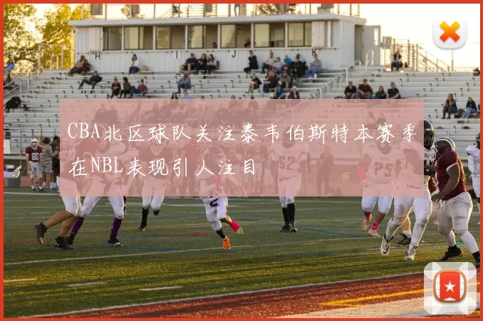 CBA北区球队关注泰韦伯斯特本赛季在NBL表现引人注目