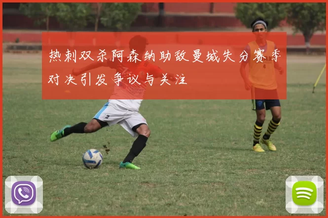热刺双杀阿森纳助敌曼城失分赛季对决引发争议与关注