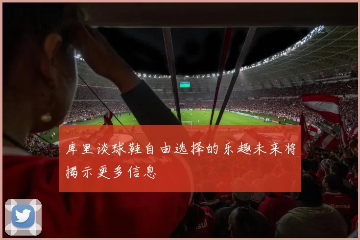 库里谈球鞋自由选择的乐趣未来将揭示更多信息