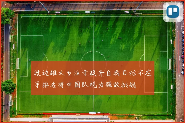 渡边雄太专注于提升自我目标不在乎排名将中国队视为强敌挑战