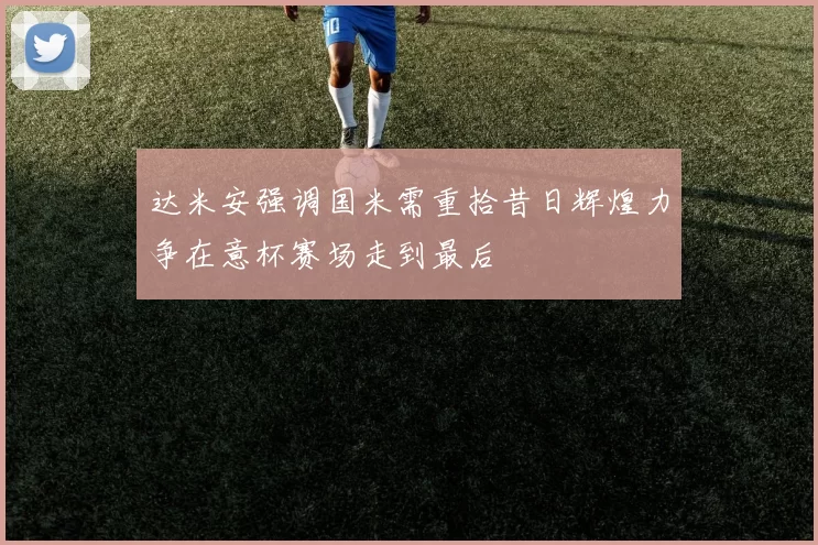 达米安强调国米需重拾昔日辉煌力争在意杯赛场走到最后